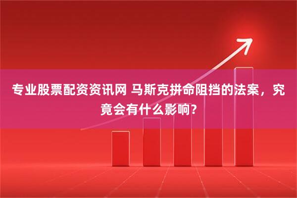 专业股票配资资讯网 马斯克拼命阻挡的法案，究竟会有什么影响？