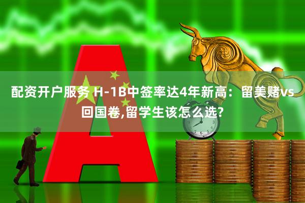 配资开户服务 H-1B中签率达4年新高：留美赌vs回国卷,留学生该怎么选?