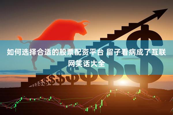 如何选择合适的股票配资平台 留子看病成了互联网笑话大全