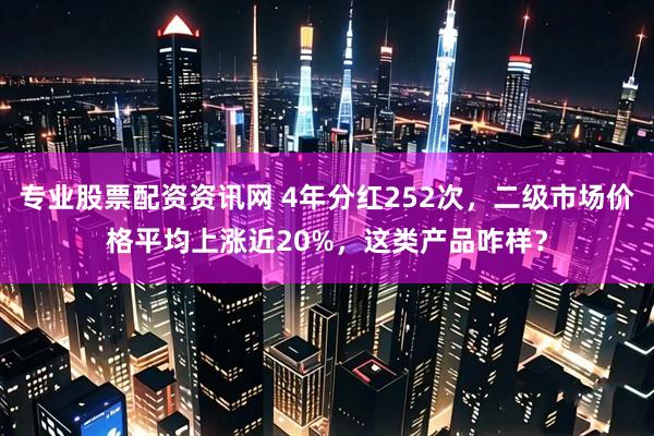 专业股票配资资讯网 4年分红252次，二级市场价格平均上涨近20%，这类产品咋样？