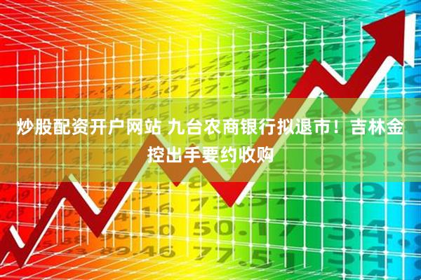 炒股配资开户网站 九台农商银行拟退市！吉林金控出手要约收购