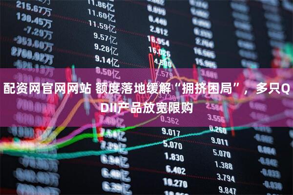 配资网官网网站 额度落地缓解“拥挤困局”，多只QDII产品放宽限购