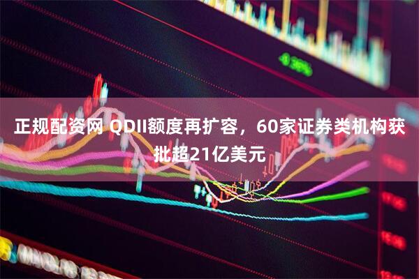 正规配资网 QDII额度再扩容，60家证券类机构获批超21亿美元