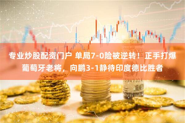 专业炒股配资门户 单局7-0险被逆转！正手打爆葡萄牙老将，向鹏3-1静待印度德比胜者