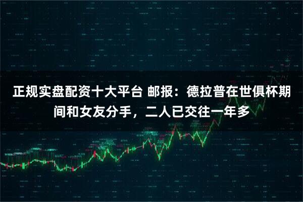 正规实盘配资十大平台 邮报：德拉普在世俱杯期间和女友分手，二人已交往一年多
