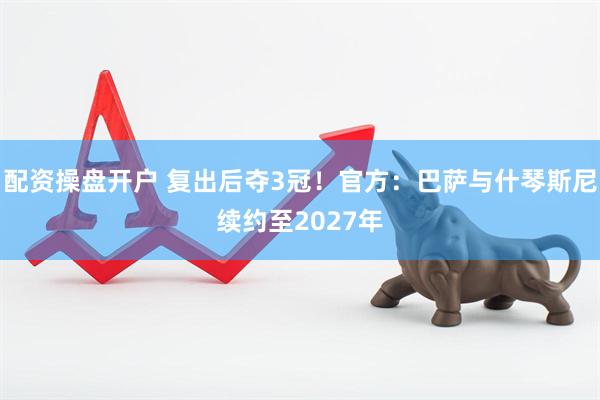 配资操盘开户 复出后夺3冠！官方：巴萨与什琴斯尼续约至2027年