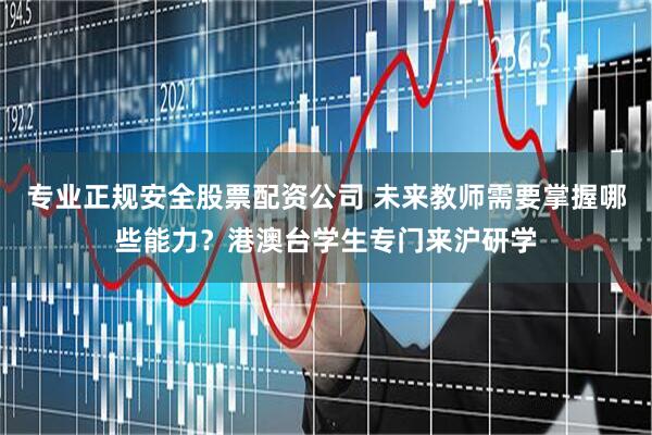 专业正规安全股票配资公司 未来教师需要掌握哪些能力？港澳台学生专门来沪研学
