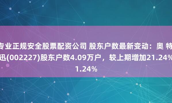专业正规安全股票配资公司 股东户数最新变动：奥 特 迅(002227)股东户数4.09万户，较上期增加21.24%