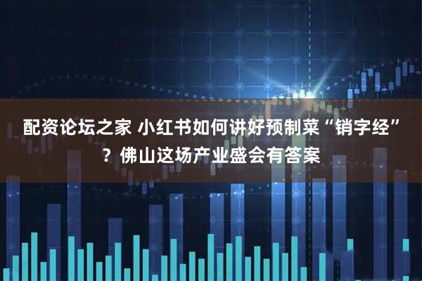 配资论坛之家 小红书如何讲好预制菜“销字经”？佛山这场产业盛会有答案