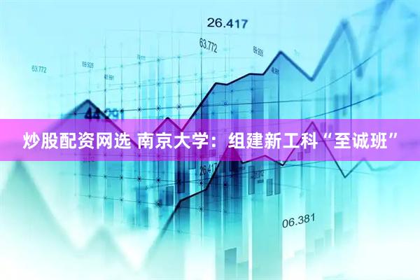 炒股配资网选 南京大学：组建新工科“至诚班”