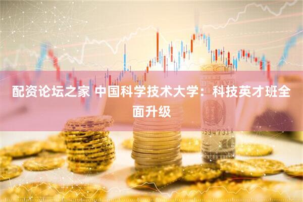 配资论坛之家 中国科学技术大学：科技英才班全面升级