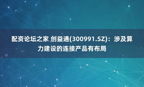 配资论坛之家 创益通(300991.SZ)：涉及算力建设的连接产品有布局