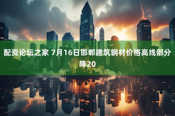 配资论坛之家 7月16日邯郸建筑钢材价格高线部分降20