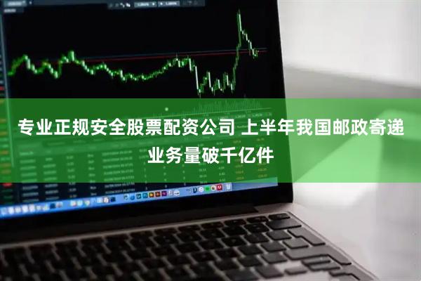 专业正规安全股票配资公司 上半年我国邮政寄递业务量破千亿件