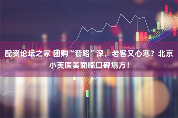 配资论坛之家 团购“套路”深，老客又心寒？北京小芙医美面临口碑塌方！