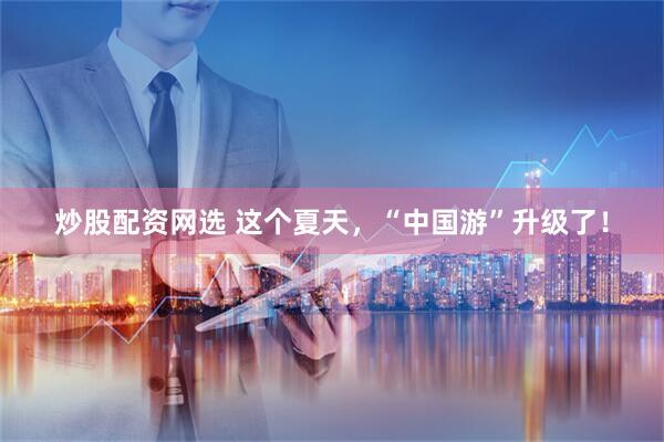 炒股配资网选 这个夏天，“中国游”升级了！
