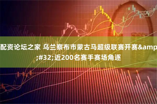 配资论坛之家 乌兰察布市蒙古马超级联赛开赛&#32;近200名赛手赛场角逐