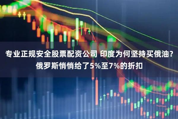 专业正规安全股票配资公司 印度为何坚持买俄油？俄罗斯悄悄给了5%至7%的折扣