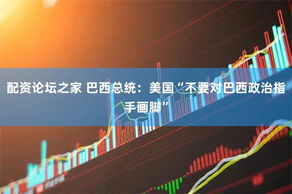 配资论坛之家 巴西总统：美国“不要对巴西政治指手画脚”