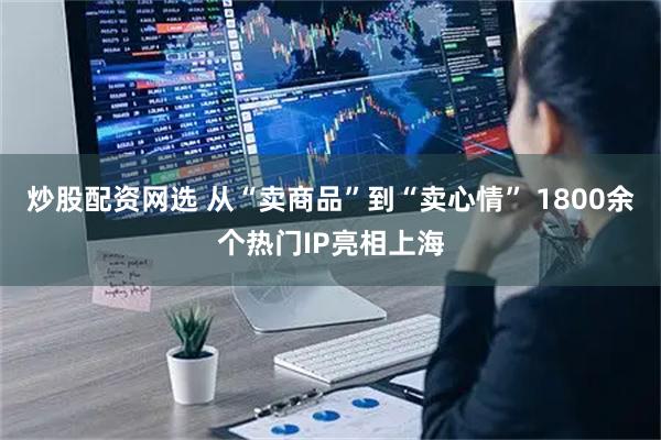 炒股配资网选 从“卖商品”到“卖心情” 1800余个热门IP亮相上海
