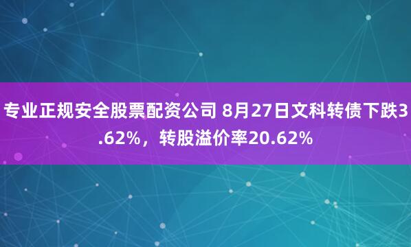 专业正规安全股票配资公司 8月27日文科转债下跌3.62%，转股溢价率20.62%