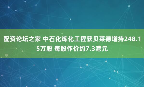 配资论坛之家 中石化炼化工程获贝莱德增持248.15万股 每股作价约7.3港元