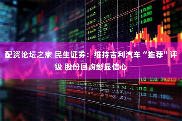 配资论坛之家 民生证券：维持吉利汽车“推荐”评级 股份回购彰显信心