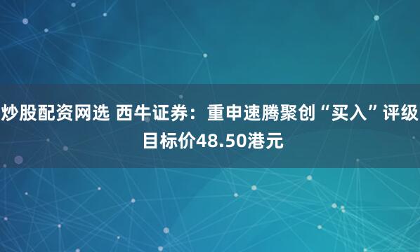 炒股配资网选 西牛证券：重申速腾聚创“买入”评级 目标价48.50港元