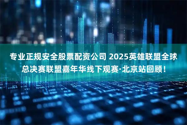 专业正规安全股票配资公司 2025英雄联盟全球总决赛联盟嘉年华线下观赛·北京站回顾！