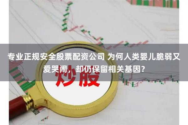 专业正规安全股票配资公司 为何人类婴儿脆弱又爱哭闹，却仍保留相关基因？