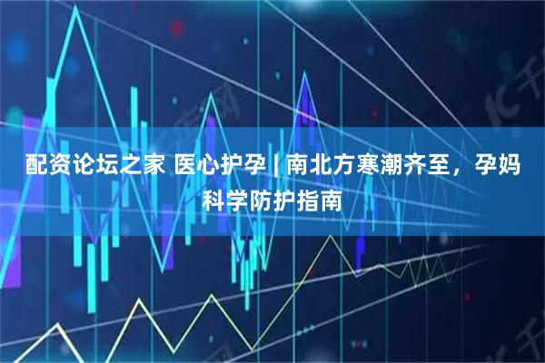 配资论坛之家 医心护孕 | 南北方寒潮齐至，孕妈科学防护指南