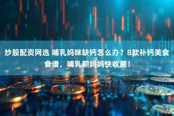 炒股配资网选 哺乳妈咪缺钙怎么办？8款补钙美食食谱，哺乳期妈妈快收藏！