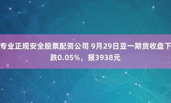专业正规安全股票配资公司 9月29日豆一期货收盘下跌0.05%，报3938元