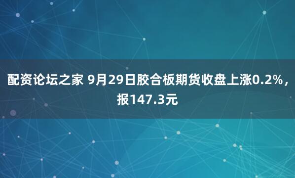 配资论坛之家 9月29日胶合板期货收盘上涨0.2%，报147.3元