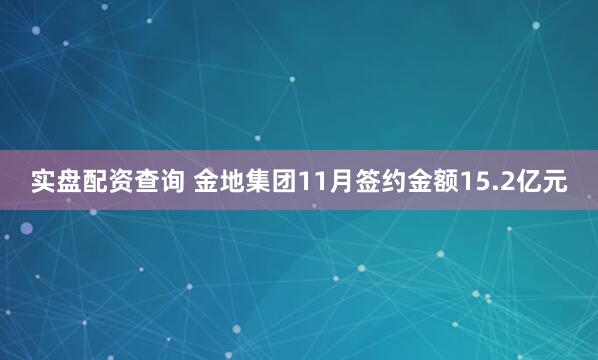 实盘配资查询 金地集团11月签约金额15.2亿元