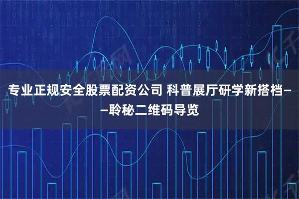 专业正规安全股票配资公司 科普展厅研学新搭档——聆秘二维码导览