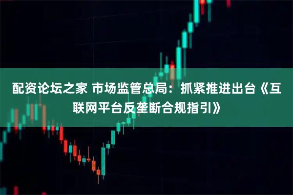 配资论坛之家 市场监管总局：抓紧推进出台《互联网平台反垄断合规指引》
