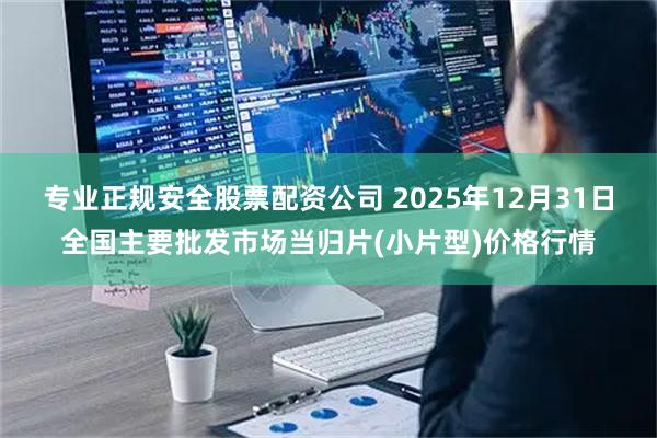 专业正规安全股票配资公司 2025年12月31日全国主要批发市场当归片(小片型)价格行情