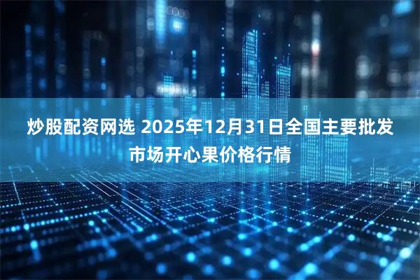 炒股配资网选 2025年12月31日全国主要批发市场开心果价格行情