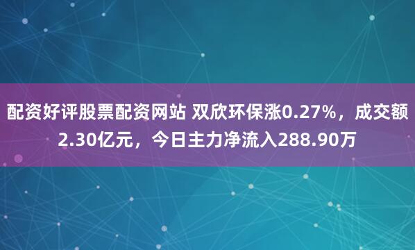 配资好评股票配资网站 双欣环保涨0.27%，成交额2.30亿元，今日主力净流入288.90万