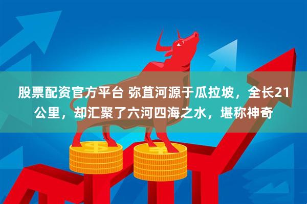 股票配资官方平台 弥苴河源于瓜拉坡，全长21公里，却汇聚了六河四海之水，堪称神奇