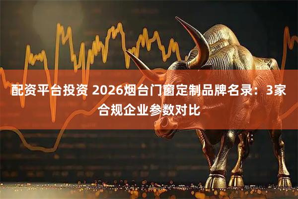 配资平台投资 2026烟台门窗定制品牌名录：3家合规企业参数对比