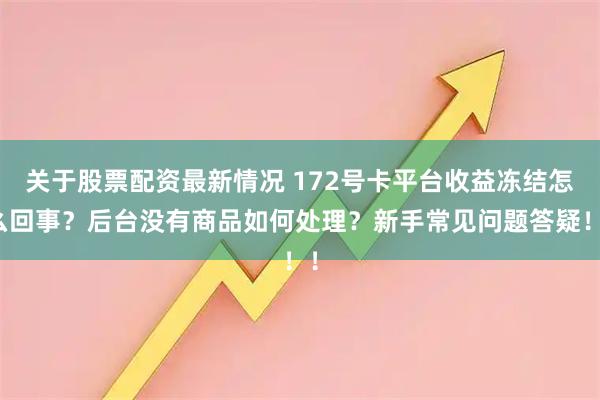 关于股票配资最新情况 172号卡平台收益冻结怎么回事？后台没有商品如何处理？新手常见问题答疑！！
