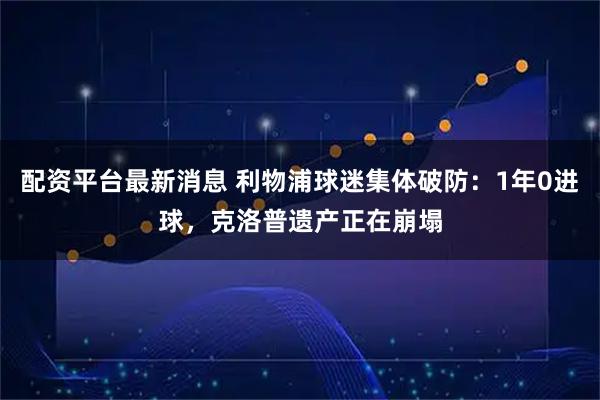 配资平台最新消息 利物浦球迷集体破防：1年0进球，克洛普遗产正在崩塌