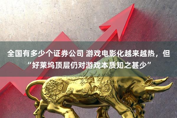 全国有多少个证券公司 游戏电影化越来越热，但“好莱坞顶层仍对游戏本质知之甚少”